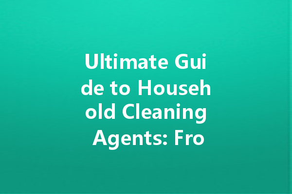 Ultimate Guide to Household Cleaning Agents: From Toilet to Tile