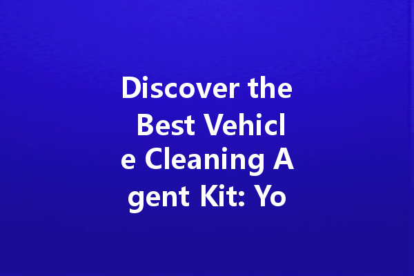 Discover the Best Vehicle Cleaning Agent Kit: Your Ultimate Guide to Keeping Your Car Sparkling Clean