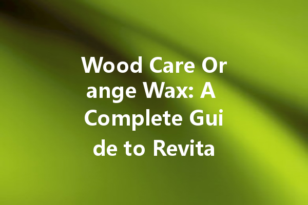 Wood Care Orange Wax: A Complete Guide to Revitalizing Your Furniture