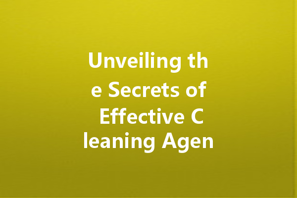 Unveiling the Secrets of Effective Cleaning Agents: A Comprehensive Guide