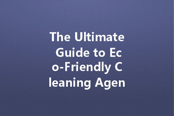 The Ultimate Guide to Eco-Friendly Cleaning Agents for Every Home
