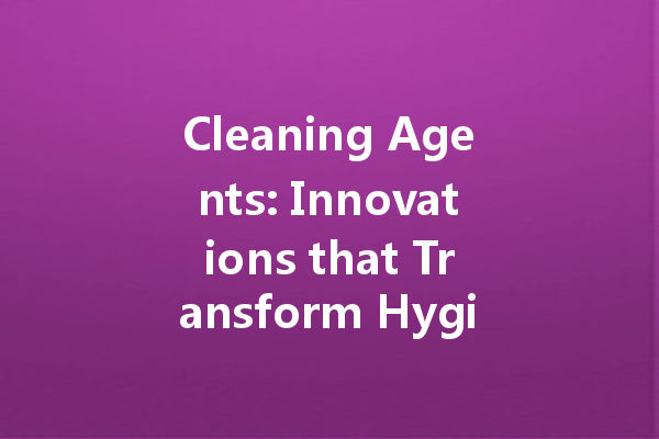 Cleaning Agents: Innovations that Transform Hygiene Standards