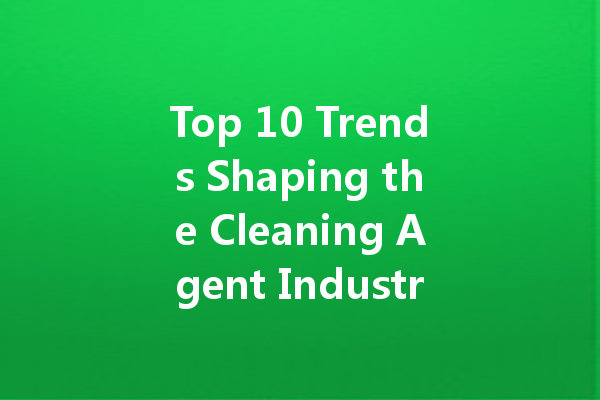 Top 10 Trends Shaping the Cleaning Agent Industry in 2024