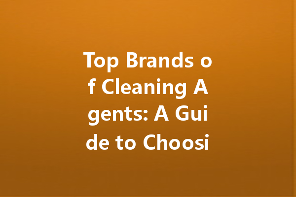 Top Brands of Cleaning Agents: A Guide to Choosing the Best Products for Your Home
