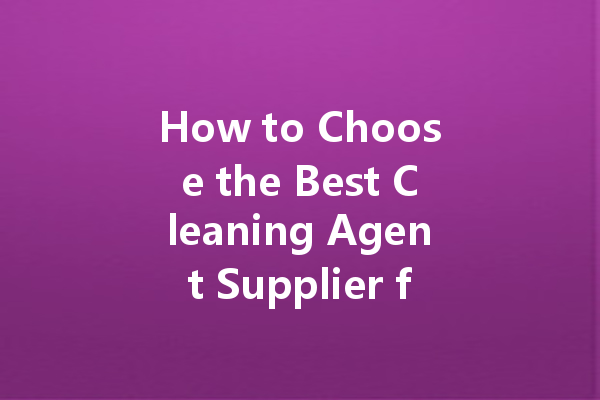 How to Choose the Best Cleaning Agent Supplier for Your Business
