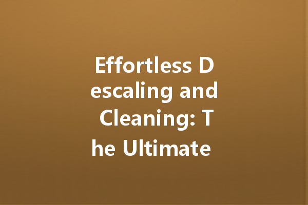 Effortless Descaling and Cleaning: The Ultimate Guide to Effective Home Cleaners