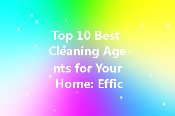 Top 10 Best Cleaning Agents for Your Home: Efficiency Meets Affordability