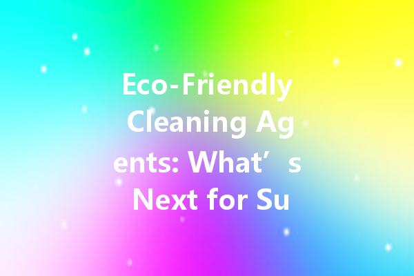 Eco-Friendly Cleaning Agents: What’s Next for Sustainability?