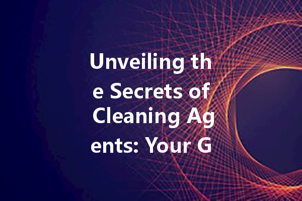 Unveiling the Secrets of Cleaning Agents: Your Go-To Guide for Effective Home and Car Care