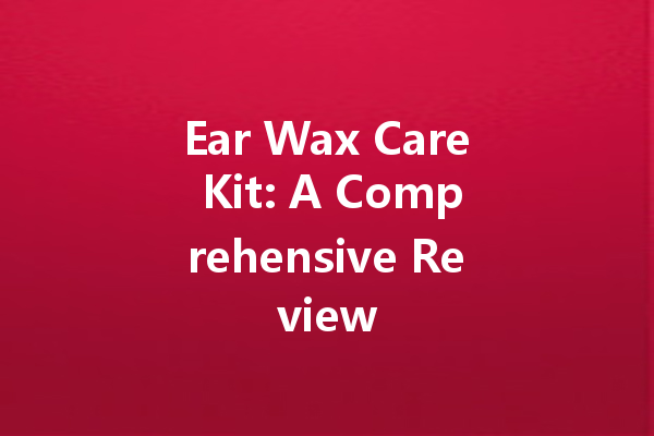 Ear Wax Care Kit: A Comprehensive Review