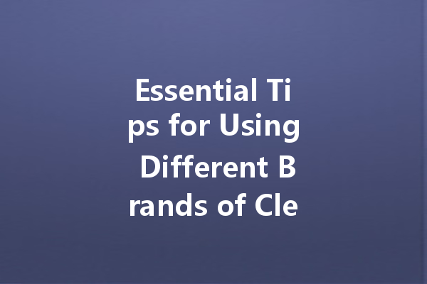 Essential Tips for Using Different Brands of Cleaning Agents Effectively