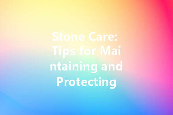 Stone Care: Tips for Maintaining and Protecting Your Stone Surfaces