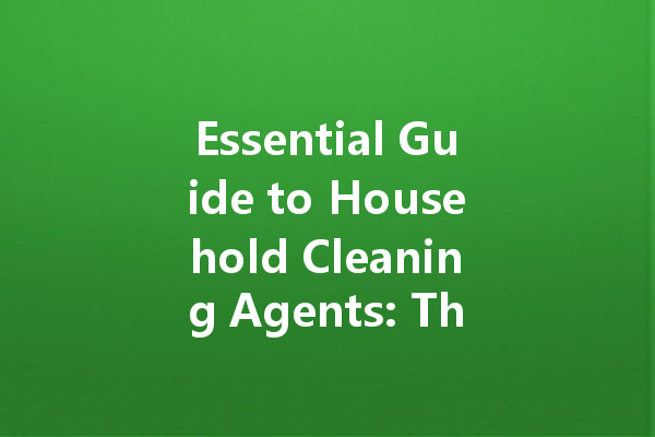 Essential Guide to Household Cleaning Agents: The Best Products for Every Need