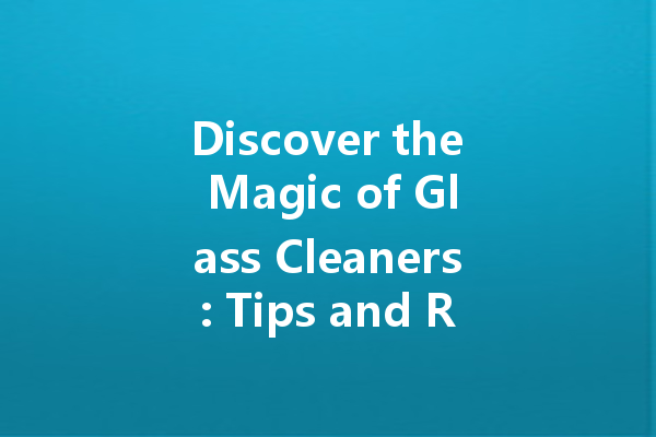 Discover the Magic of Glass Cleaners: Tips and Recommendations for a Crystal Clear Finish