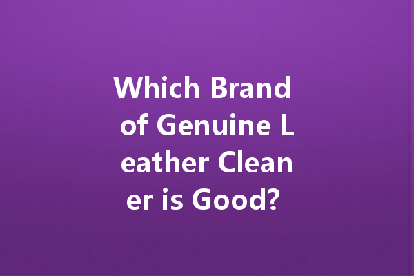 Which Brand of Genuine Leather Cleaner is Good? A Comprehensive Guide to Choosing the Right Product