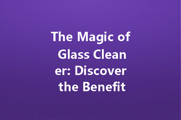 The Magic of Glass Cleaner: Discover the Benefits of a Crystal Clear Shine