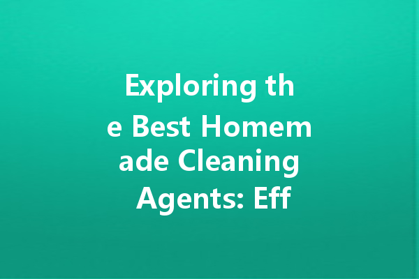 Exploring the Best Homemade Cleaning Agents: Effective Recipes for a Sparkling Clean Home