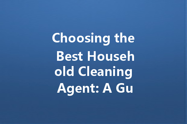 Choosing the Best Household Cleaning Agent: A Guide to Effective and Safe Options