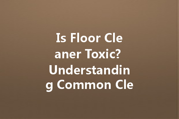 Is Floor Cleaner Toxic? Understanding Common Cleaning Agents for a Safer Home