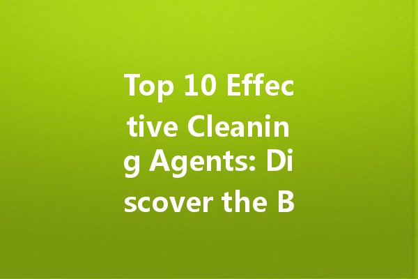 Top 10 Effective Cleaning Agents: Discover the Best Products for Every Type of Stain
