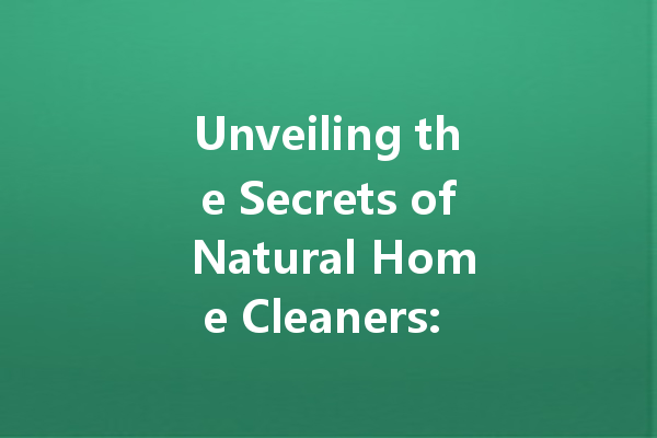 Unveiling the Secrets of Natural Home Cleaners: A Comprehensive Guide to Effective Household Cleaning Agents
