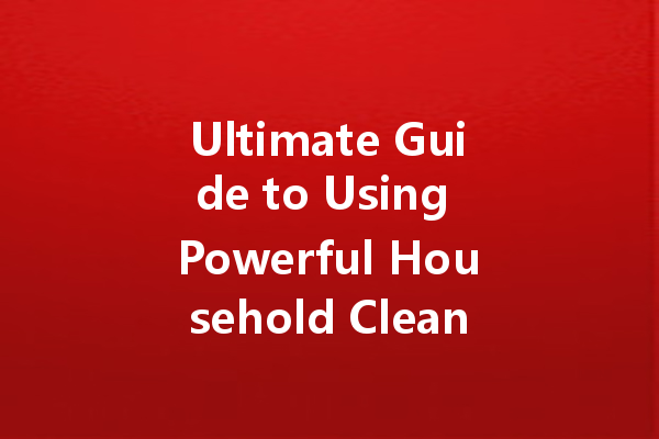 Ultimate Guide to Using Powerful Household Cleaning Agents