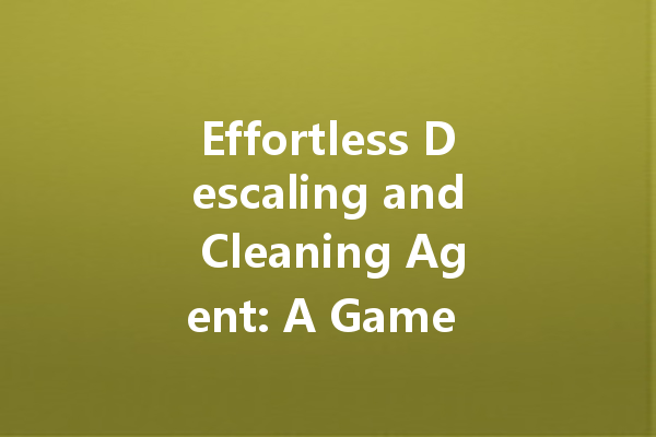 Effortless Descaling and Cleaning Agent: A Game Changer for Your Home
