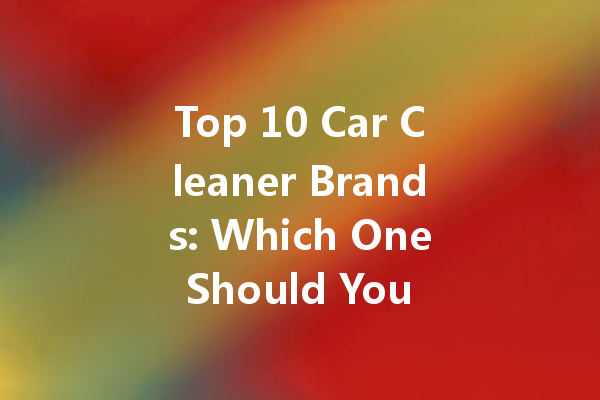 Top 10 Car Cleaner Brands: Which One Should You Choose?