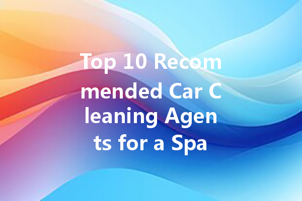 Top 10 Recommended Car Cleaning Agents for a Sparkling Shine