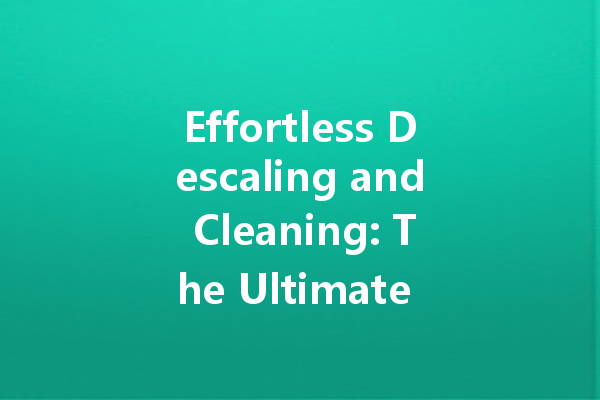 Effortless Descaling and Cleaning: The Ultimate Guide to Home Cleaners