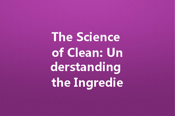 The Science of Clean: Understanding the Ingredients in Your Cleaning Agents