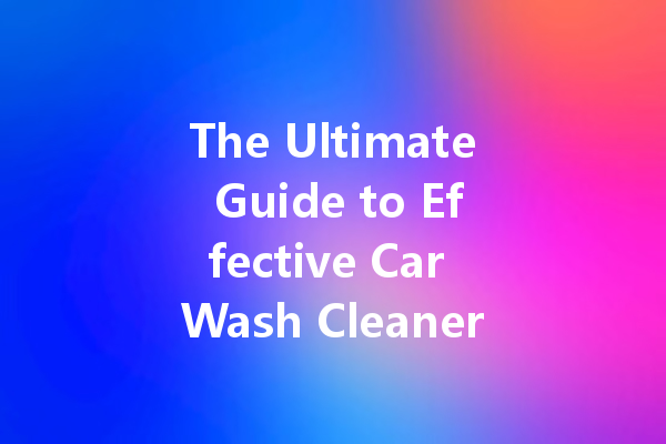 The Ultimate Guide to Effective Car Wash Cleaners: Choosing the Right Products for Stain Removal and Shine