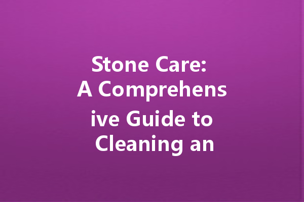 Stone Care: A Comprehensive Guide to Cleaning and Protecting Your Stone Surfaces