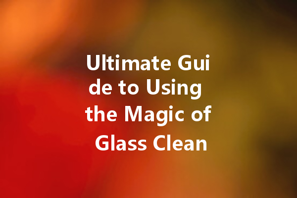 Ultimate Guide to Using the Magic of Glass Cleaner: Keep Your Home Sparkling Clean