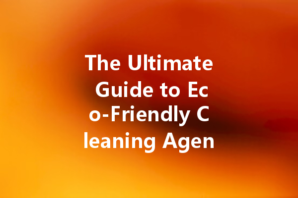 The Ultimate Guide to Eco-Friendly Cleaning Agents for Every Room in Your Home