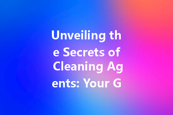 Unveiling the Secrets of Cleaning Agents: Your Guide to Efficient Cleaning Solutions