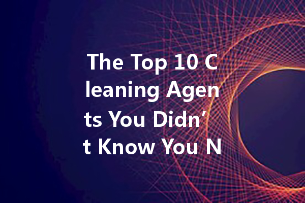 The Top 10 Cleaning Agents You Didn’t Know You Needed in Your Home