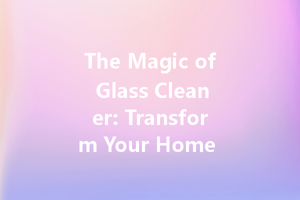 The Magic of Glass Cleaner: Transform Your Home with Sparkling Clarity