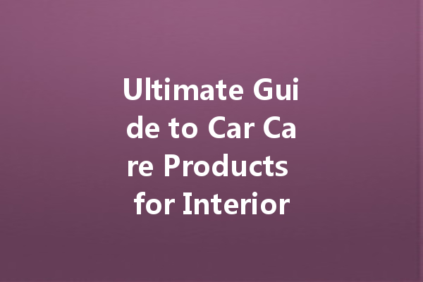 Ultimate Guide to Car Care Products for Interior and Exterior Maintenance
