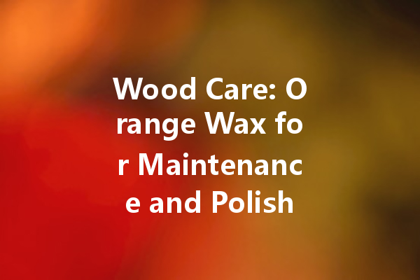 Wood Care: Orange Wax for Maintenance and Polishing