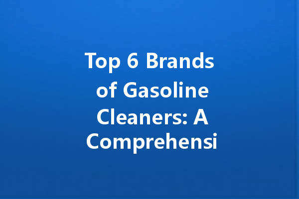 Top 6 Brands of Gasoline Cleaners: A Comprehensive Evaluation