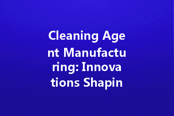 Cleaning Agent Manufacturing: Innovations Shaping the Future of Hygiene