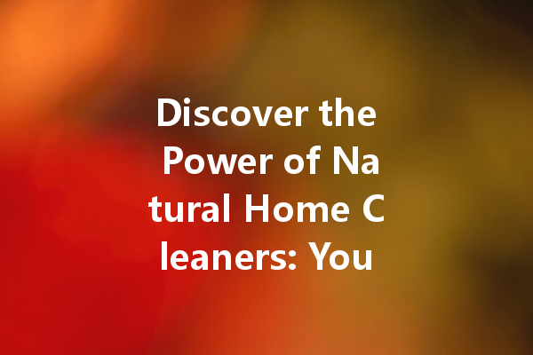 Discover the Power of Natural Home Cleaners: Your Ultimate Guide to Safe and Effective Cleaning Agents