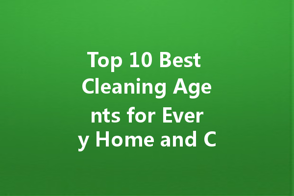 Top 10 Best Cleaning Agents for Every Home and Car Needs