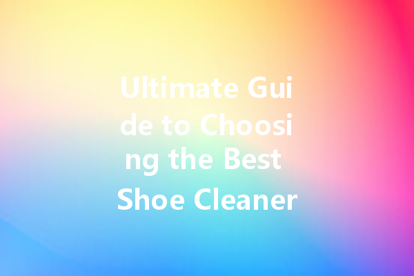 Ultimate Guide to Choosing the Best Shoe Cleaner: Waterproof Options and Reviews