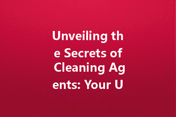 Unveiling the Secrets of Cleaning Agents: Your Ultimate Guide to Household Solutions
