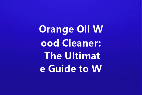Orange Oil Wood Cleaner: The Ultimate Guide to Wood Care and Maintenance