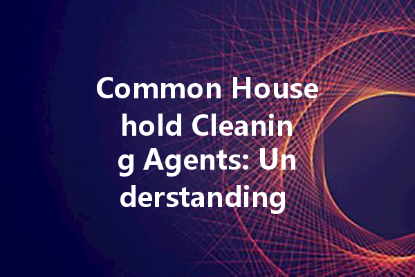 Common Household Cleaning Agents: Understanding Their Uses and Safety