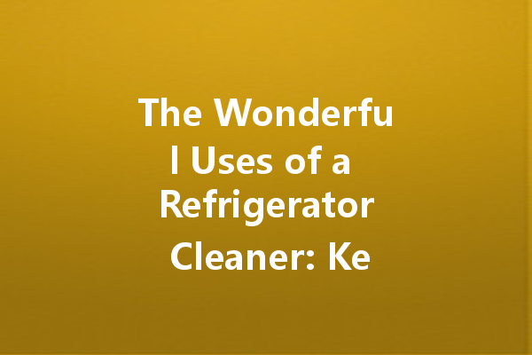 The Wonderful Uses of a Refrigerator Cleaner: Keep Your Kitchen Fresh and Sparkling!