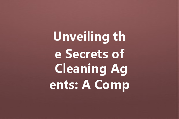 Unveiling the Secrets of Cleaning Agents: A Comprehensive Guide to Selecting the Right Products for Every Household Need
